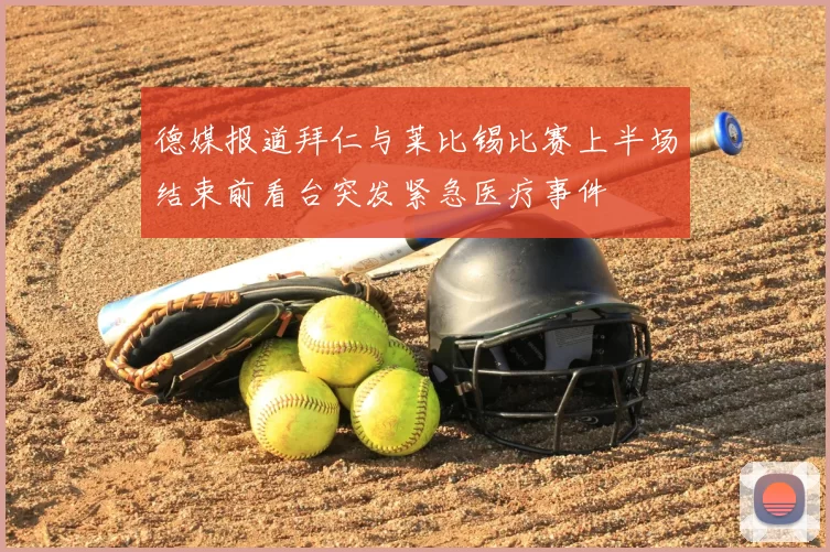 德媒报道拜仁与莱比锡比赛上半场结束前看台突发紧急医疗事件