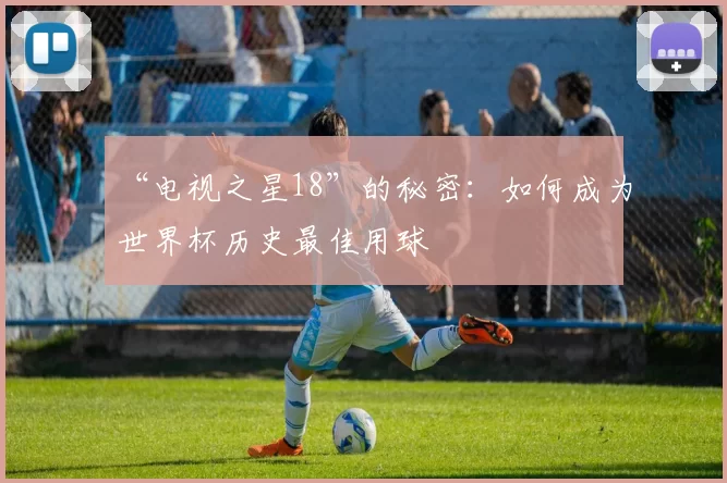 “电视之星18”的秘密:如何成为世界杯历史最佳用球