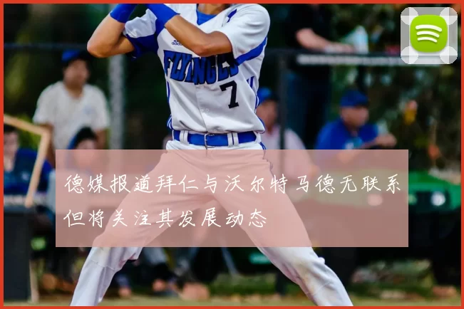 德媒报道拜仁与沃尔特马德无联系但将关注其发展动态