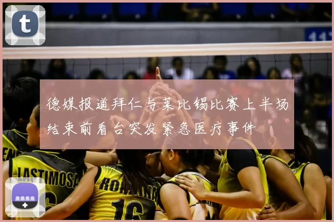 德媒报道拜仁与莱比锡比赛上半场结束前看台突发紧急医疗事件