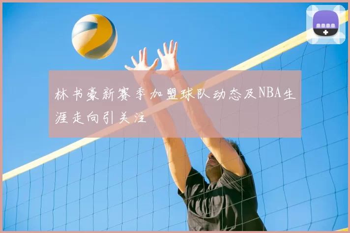 林书豪新赛季加盟球队动态及NBA生涯走向引关注