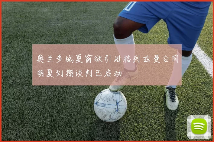 奥兰多城夏窗欲引进格列兹曼合同明夏到期谈判已启动