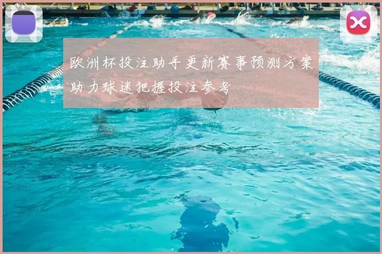 欧洲杯投注助手更新赛事预测方案助力球迷把握投注参考