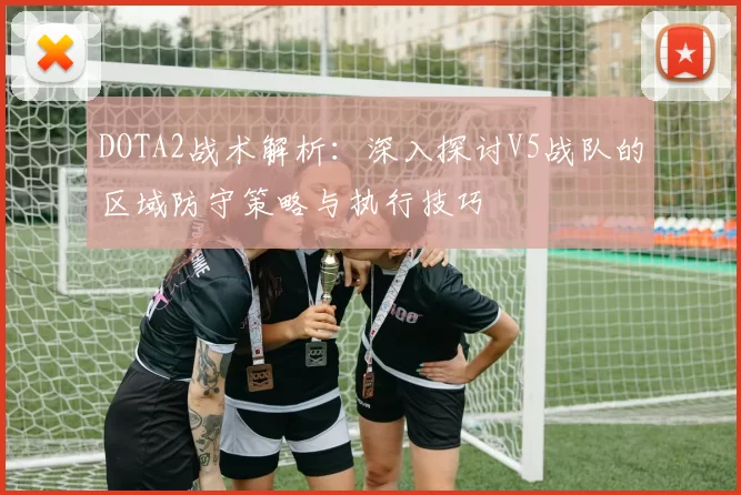 DOTA2战术解析：深入探讨V5战队的区域防守策略与执行技巧