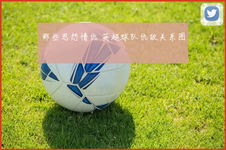 那些恩怨情仇 英超球队仇敌关系图