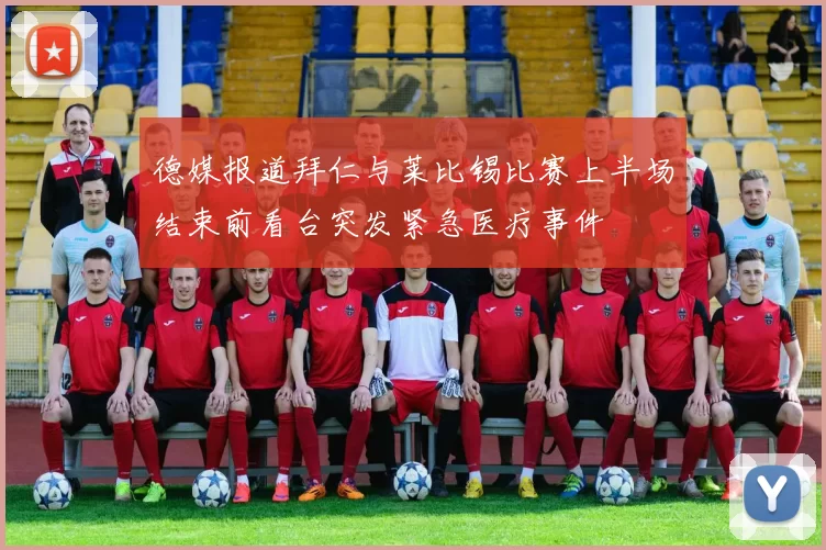 德媒报道拜仁与莱比锡比赛上半场结束前看台突发紧急医疗事件
