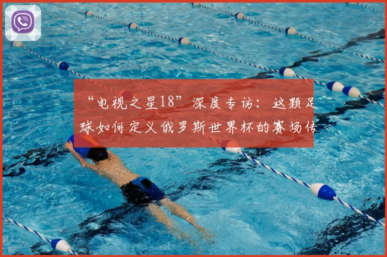 “电视之星18”深度专访:这颗足球如何定义俄罗斯世界杯的赛场传奇?