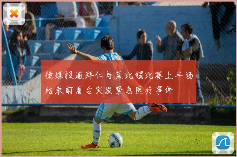 德媒报道拜仁与莱比锡比赛上半场结束前看台突发紧急医疗事件