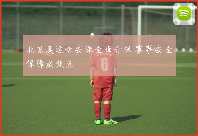 北京奥运会安保全面升级 赛事安全保障成焦点
