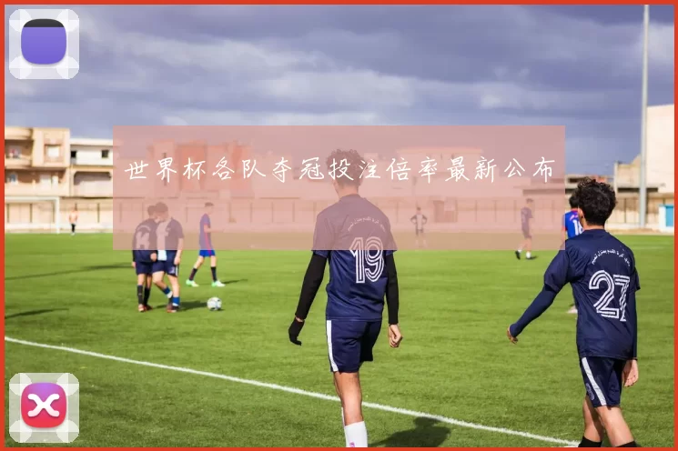 世界杯各队夺冠投注倍率最新公布