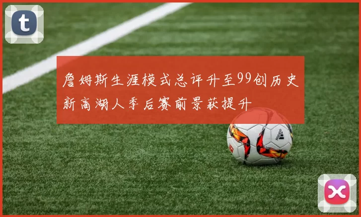 詹姆斯生涯模式总评升至99创历史新高湖人季后赛前景获提升