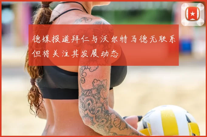 德媒报道拜仁与沃尔特马德无联系但将关注其发展动态