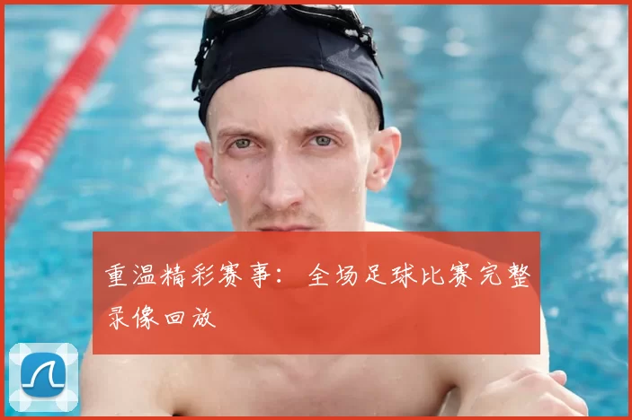 重温精彩赛事:全场足球比赛完整录像回放