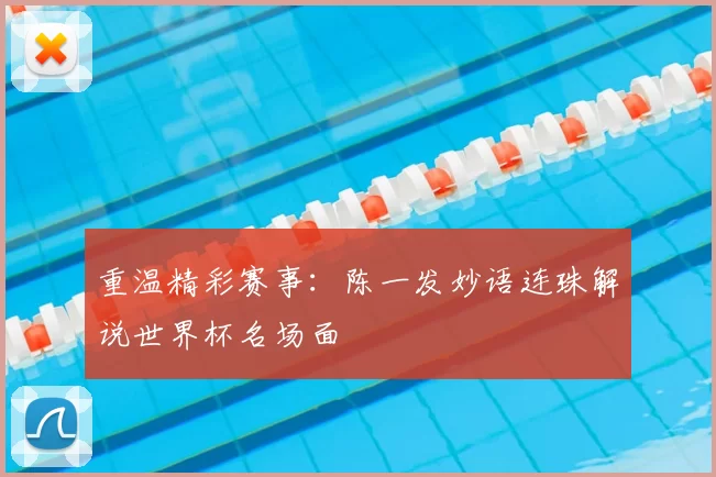 重温精彩赛事：陈一发妙语连珠解说世界杯名场面