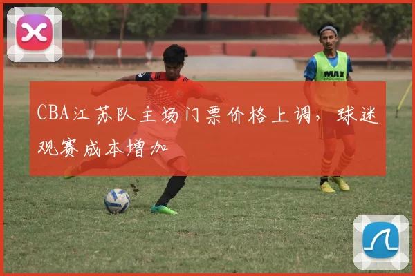 CBA江苏队主场门票价格上调,球迷观赛成本增加