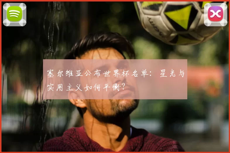 塞尔维亚公布世界杯名单:星光与实用主义如何平衡?