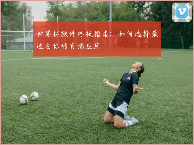 世界杯软件终极指南：如何选择最适合你的直播应用