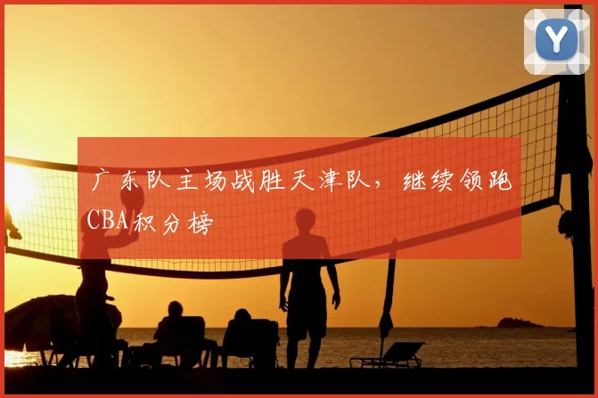 广东队主场战胜天津队,继续领跑CBA积分榜