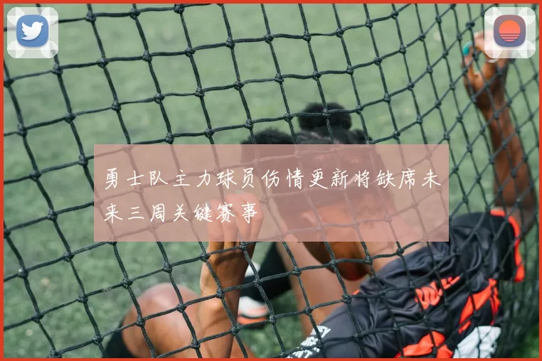 勇士队主力球员伤情更新将缺席未来三周关键赛事