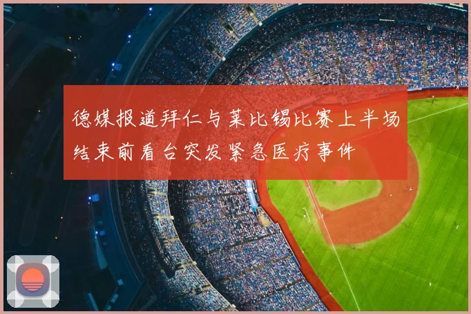德媒报道拜仁与莱比锡比赛上半场结束前看台突发紧急医疗事件