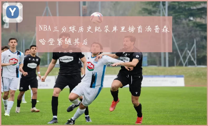 NBA三分球历史纪录库里榜首汤普森哈登紧随其后