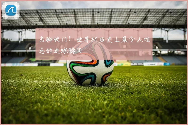 光脚破门！世界杯历史上最令人难忘的进球瞬间