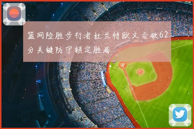 篮网险胜步行者杜兰特欧文合砍62分关键防守锁定胜局