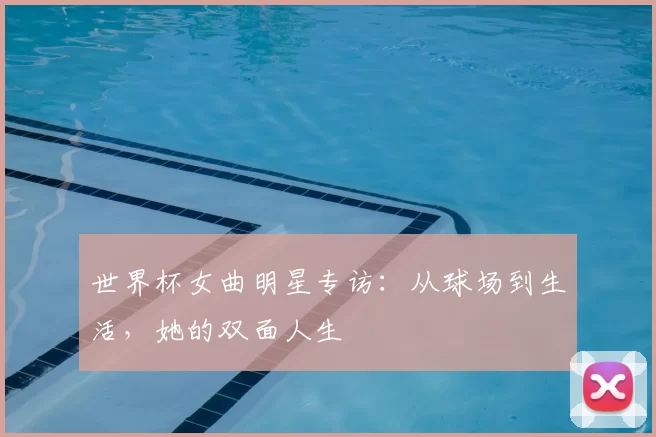 世界杯女曲明星专访：从球场到生活，她的双面人生