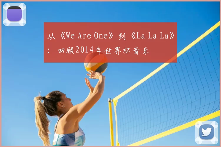 从《We Are One》到《La La La》：回顾2014年世界杯音乐