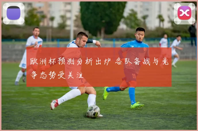 欧洲杯预测分析出炉 各队备战与竞争态势受关注