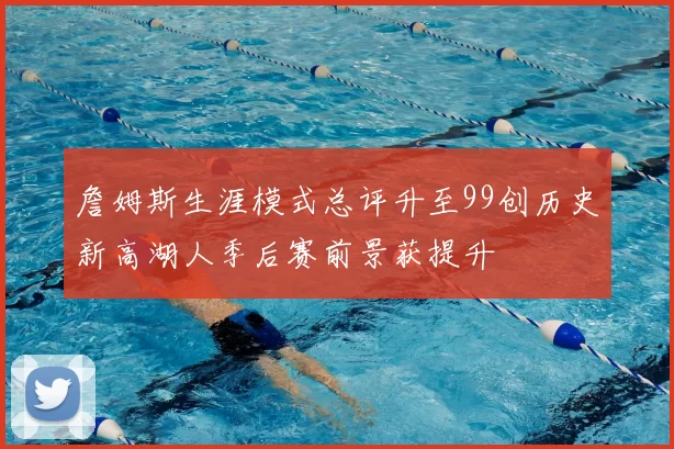 詹姆斯生涯模式总评升至99创历史新高湖人季后赛前景获提升