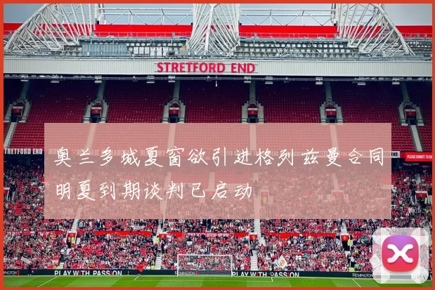 奥兰多城夏窗欲引进格列兹曼合同明夏到期谈判已启动