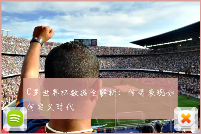C罗世界杯数据全解析:传奇表现如何定义时代