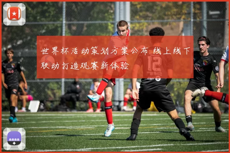 世界杯活动策划方案公布 线上线下联动打造观赛新体验