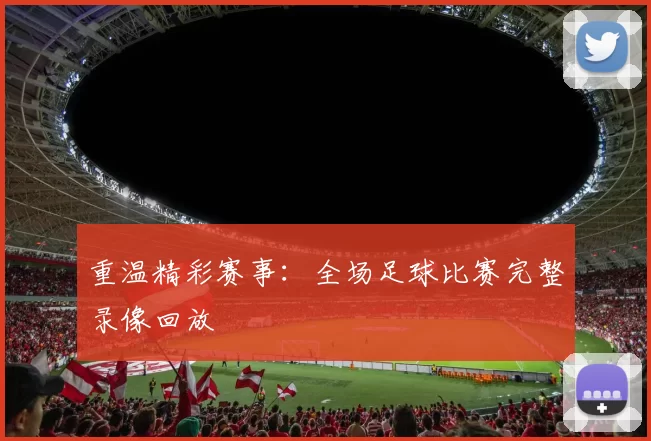 重温精彩赛事:全场足球比赛完整录像回放