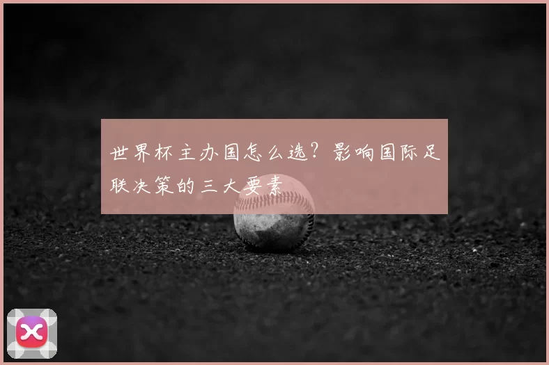世界杯主办国怎么选?影响国际足联决策的三大要素