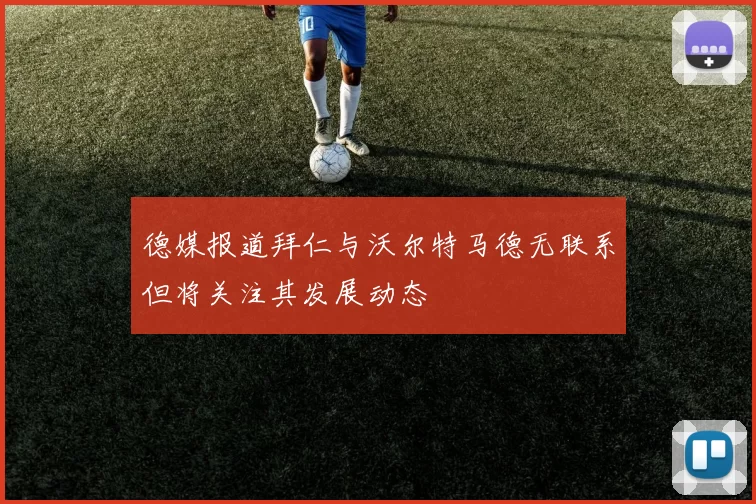 德媒报道拜仁与沃尔特马德无联系但将关注其发展动态