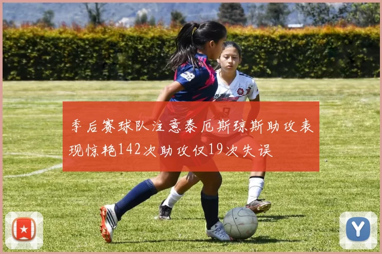 季后赛球队注意泰厄斯琼斯助攻表现惊艳142次助攻仅19次失误