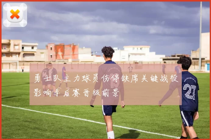 勇士队主力球员伤停缺席关键战役影响季后赛晋级前景