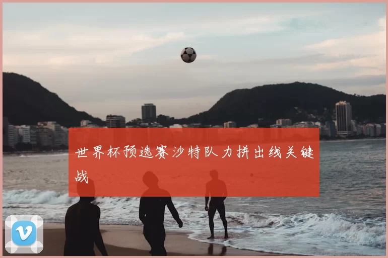 世界杯预选赛沙特队力拼出线关键战