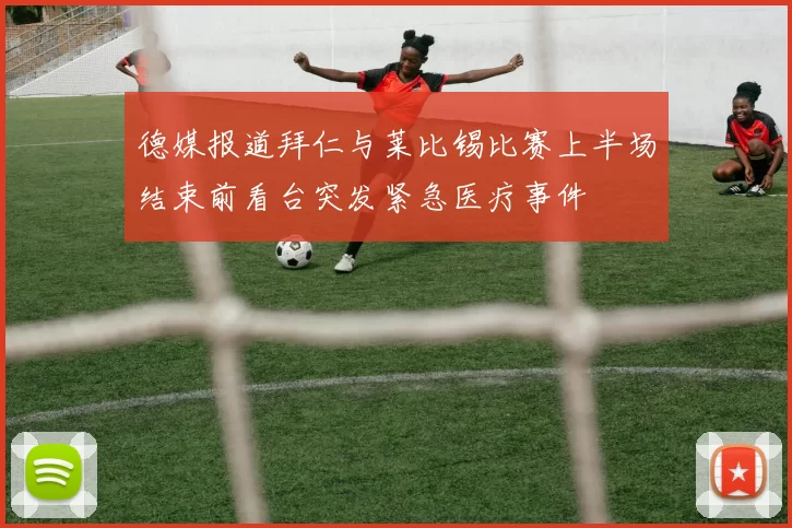 德媒报道拜仁与莱比锡比赛上半场结束前看台突发紧急医疗事件
