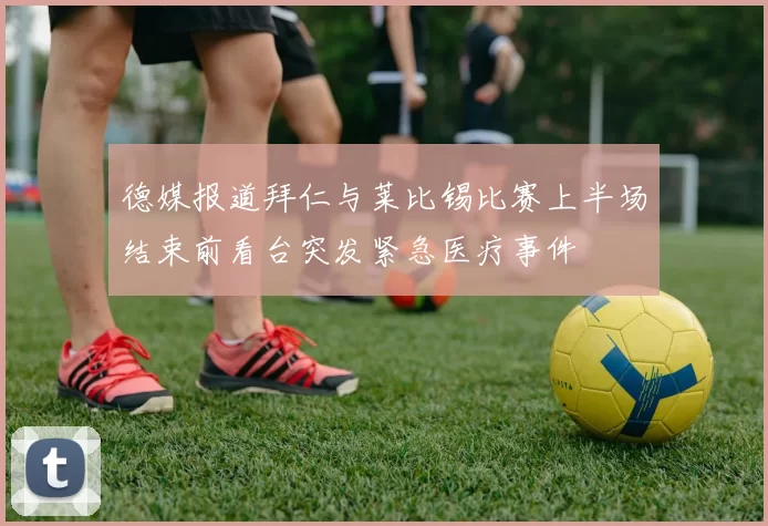 德媒报道拜仁与莱比锡比赛上半场结束前看台突发紧急医疗事件