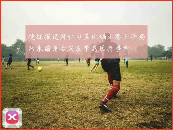 德媒报道拜仁与莱比锡比赛上半场结束前看台突发紧急医疗事件