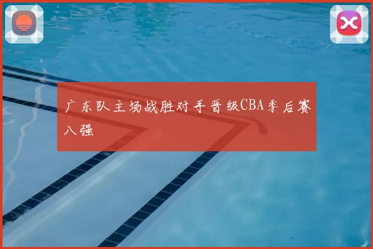 广东队主场战胜对手晋级CBA季后赛八强