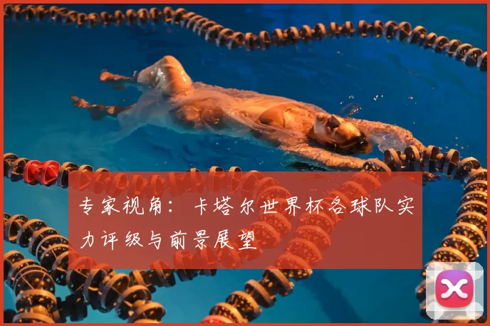 专家视角：卡塔尔世界杯各球队实力评级与前景展望