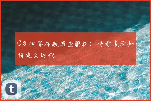 C罗世界杯数据全解析:传奇表现如何定义时代