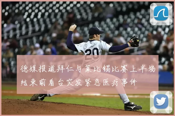 德媒报道拜仁与莱比锡比赛上半场结束前看台突发紧急医疗事件