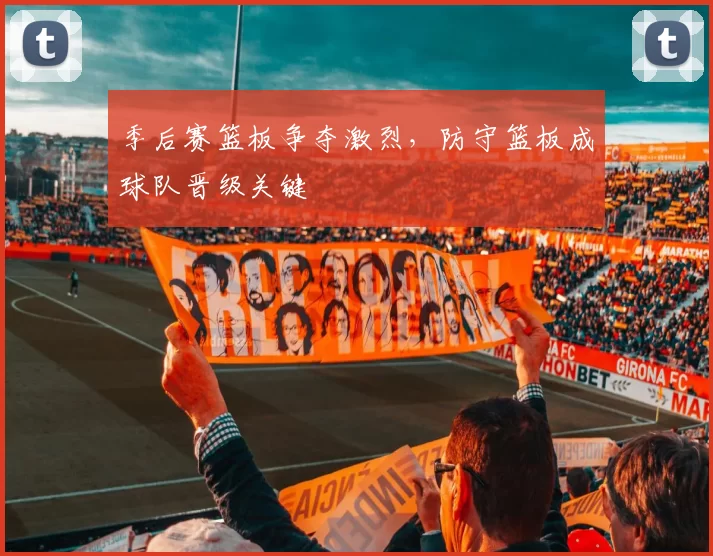 季后赛篮板争夺激烈，防守篮板成球队晋级关键
