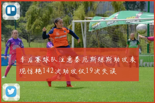 季后赛球队注意泰厄斯琼斯助攻表现惊艳142次助攻仅19次失误