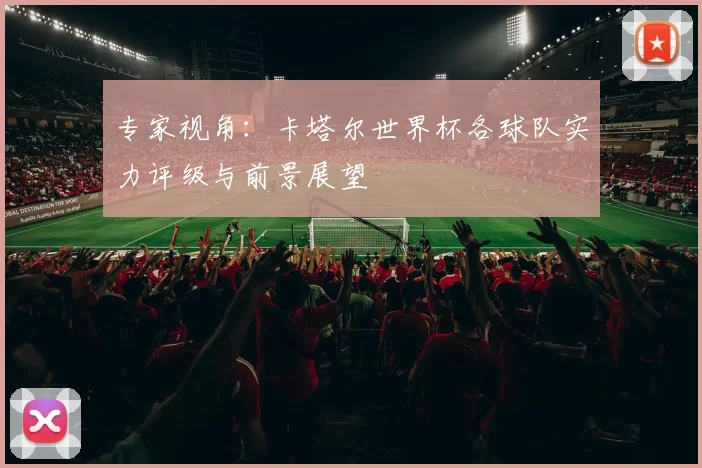 专家视角：卡塔尔世界杯各球队实力评级与前景展望